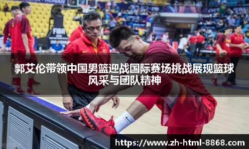 郭艾伦带领中国男篮迎战国际赛场挑战展现篮球风采与团队精神