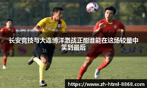 长安竞技与大连博洋激战正酣谁能在这场较量中笑到最后