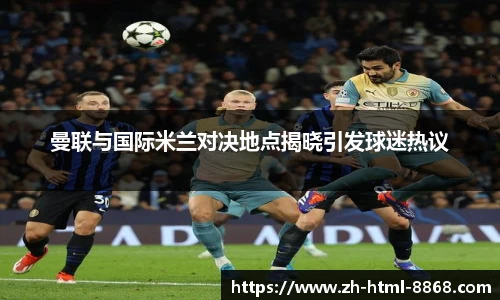 曼联与国际米兰对决地点揭晓引发球迷热议