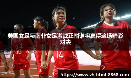 美国女足与南非女足激战正酣谁将赢得这场精彩对决