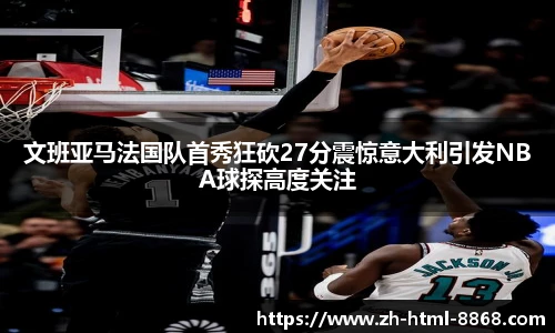 文班亚马法国队首秀狂砍27分震惊意大利引发NBA球探高度关注